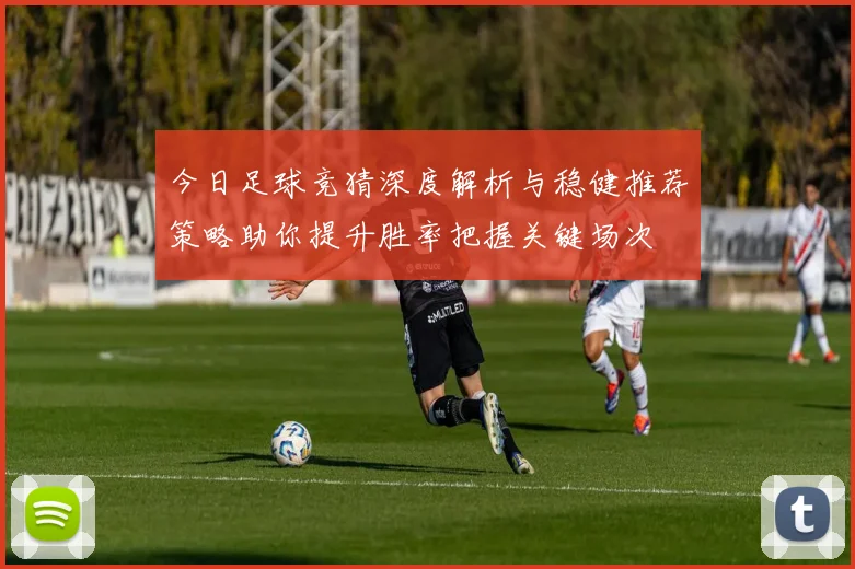 今日足球竞猜深度解析与稳健推荐策略助你提升胜率把握关键场次