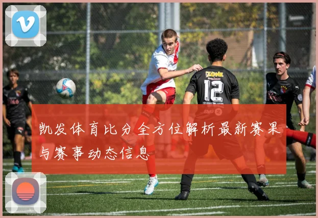 凯发体育比分全方位解析最新赛果与赛事动态信息