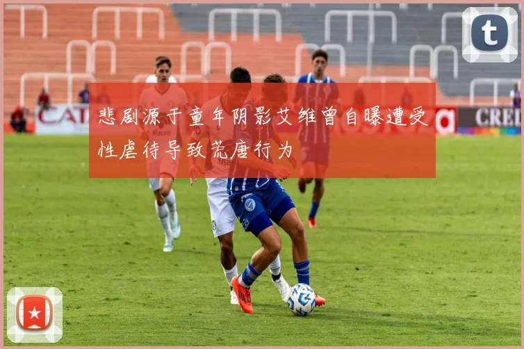 悲剧源于童年阴影艾维曾自曝遭受性虐待导致荒唐行为