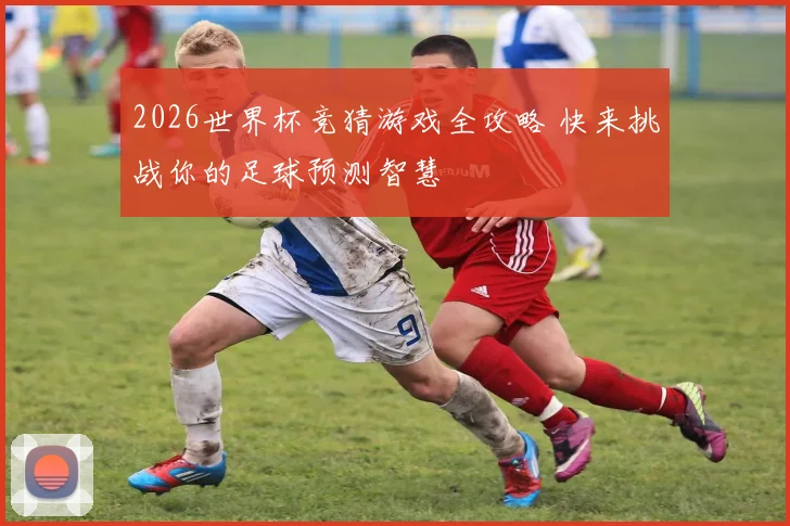 2026世界杯竞猜游戏全攻略 快来挑战你的足球预测智慧