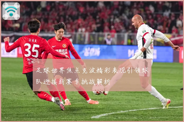 足球世界焦点克波精彩表现引领球队迎接新赛季挑战解析