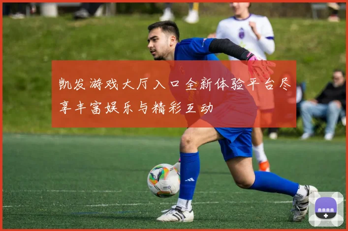 凯发游戏大厅入口全新体验平台尽享丰富娱乐与精彩互动