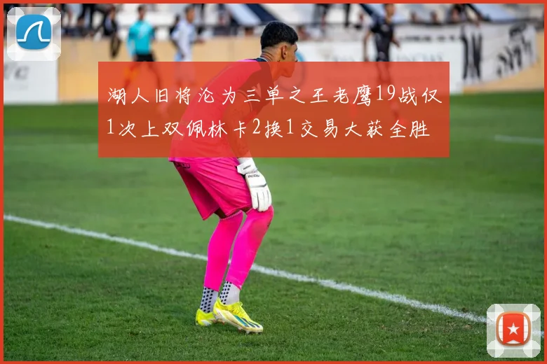 湖人旧将沦为三单之王老鹰19战仅1次上双佩林卡2换1交易大获全胜