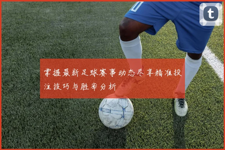 掌握最新足球赛事动态尽享精准投注技巧与胜率分析