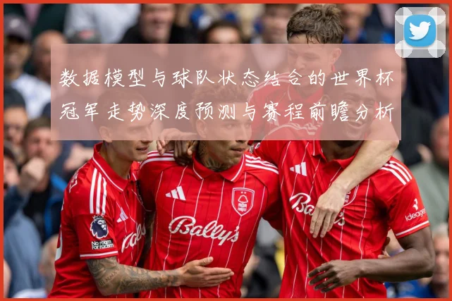 数据模型与球队状态结合的世界杯冠军走势深度预测与赛程前瞻分析
