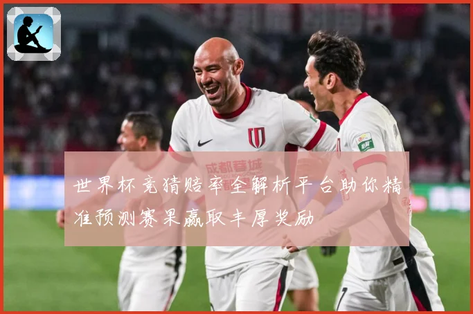 世界杯竞猜赔率全解析平台助你精准预测赛果赢取丰厚奖励