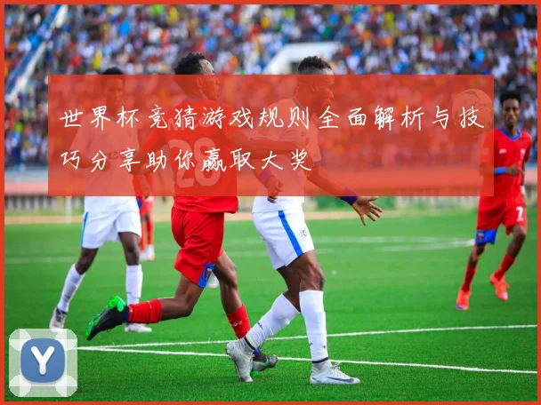 世界杯竞猜游戏规则全面解析与技巧分享助你赢取大奖