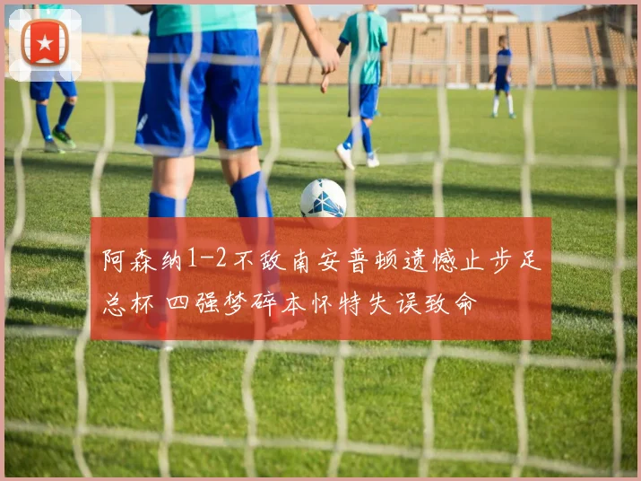 阿森纳1-2不敌南安普顿遗憾止步足总杯 四强梦碎本怀特失误致命