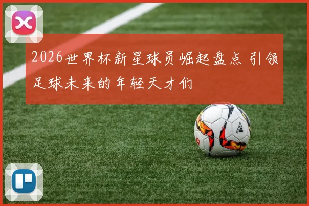 2026世界杯新星球员崛起盘点 引领足球未来的年轻天才们