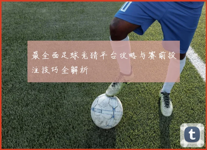最全面足球竞猜平台攻略与赛前投注技巧全解析