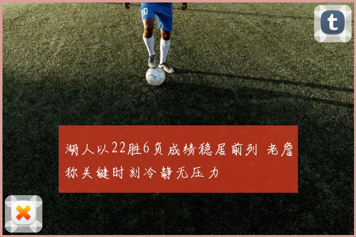 湖人以22胜6负成绩稳居前列 老詹称关键时刻冷静无压力