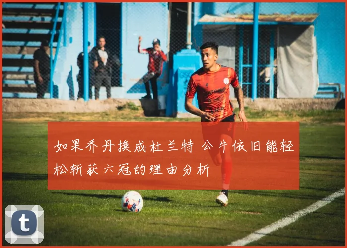 如果乔丹换成杜兰特 公牛依旧能轻松斩获六冠的理由分析