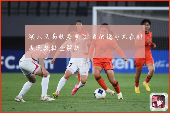 湖人交易收益明显 肯纳德与文森特表现数据全解析