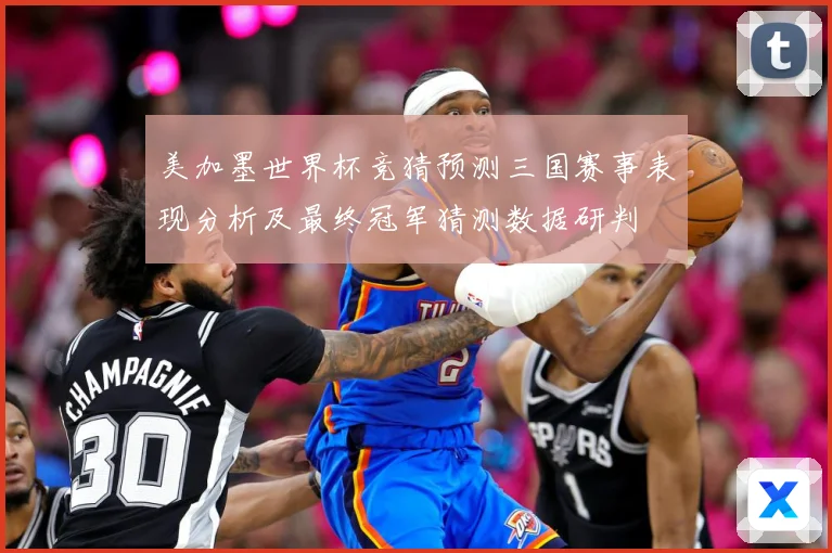 美加墨世界杯竞猜预测三国赛事表现分析及最终冠军猜测数据研判