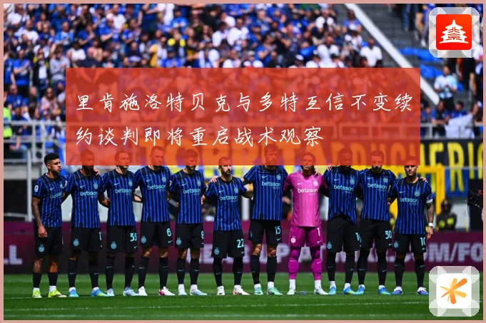 里肯施洛特贝克与多特互信不变续约谈判即将重启战术观察