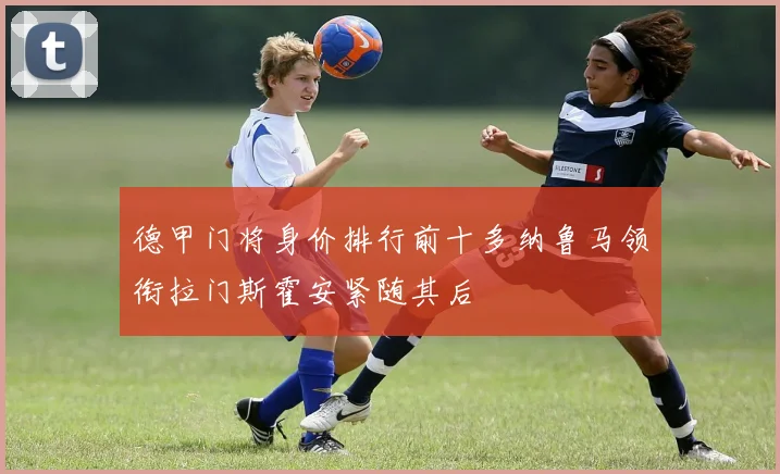 德甲门将身价排行前十多纳鲁马领衔拉门斯霍安紧随其后