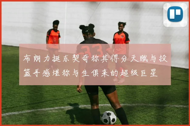 布朗力挺东契奇称其得分天赋与投篮手感堪称与生俱来的超级巨星