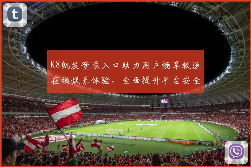 K8凯发登录入口助力用户畅享极速在线娱乐体验，全面提升平台安全与服务质量