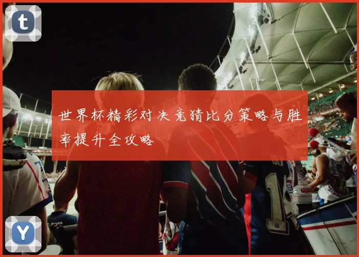 世界杯精彩对决竞猜比分策略与胜率提升全攻略