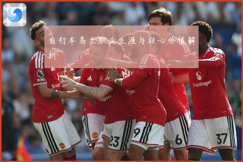 自行车乌兰职业生涯与核心价值解析