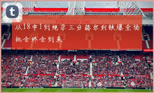 从18中1到绝杀三分赫尔利铁爆全场机会终会到来