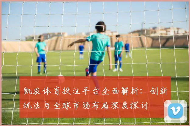 凯发体育投注平台全面解析：创新玩法与全球市场布局深度探讨