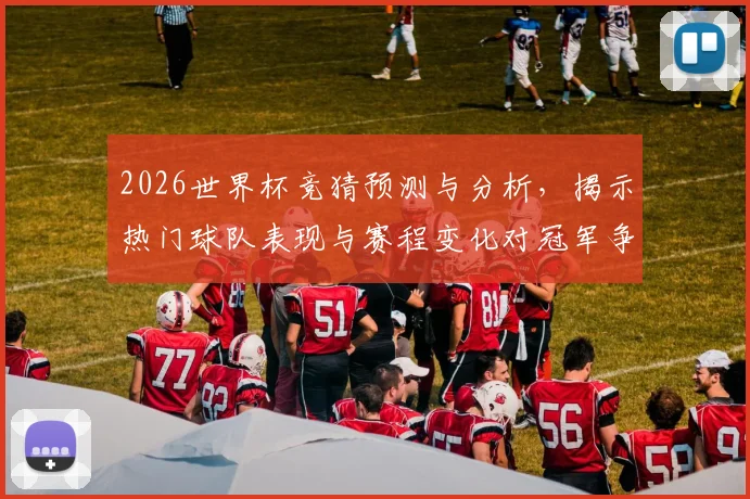 2026世界杯竞猜预测与分析，揭示热门球队表现与赛程变化对冠军争夺的影响