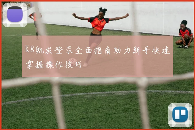 K8凯发登录全面指南助力新手快速掌握操作技巧