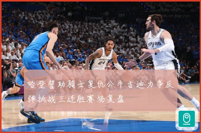 哈登誓助骑士复仇公牛吉迪力争反弹挑战三连胜赛场复盘