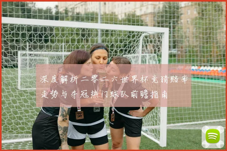 深度解析二零二六世界杯竞猜赔率走势与夺冠热门球队前瞻指南