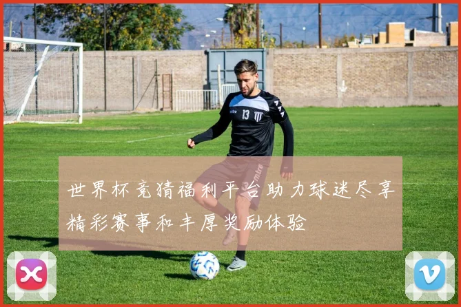 世界杯竞猜福利平台助力球迷尽享精彩赛事和丰厚奖励体验