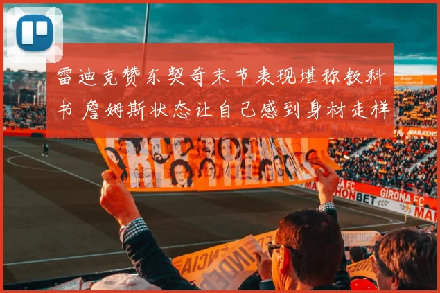 雷迪克赞东契奇末节表现堪称教科书 詹姆斯状态让自己感到身材走样