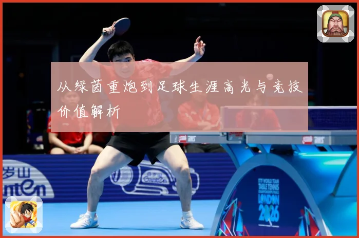 从绿茵重炮到足球生涯高光与竞技价值解析