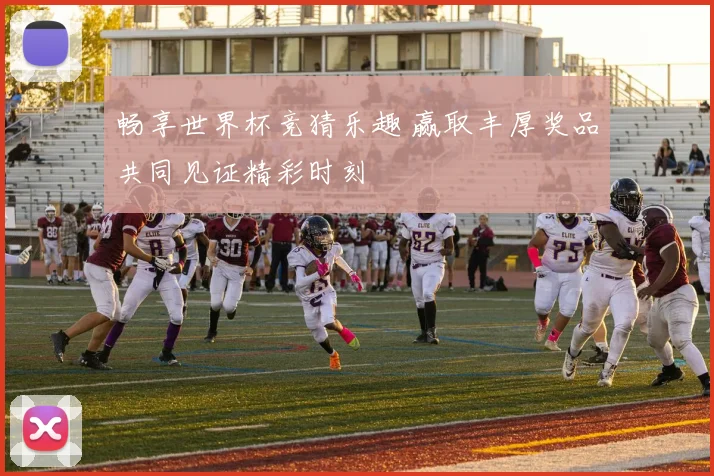 畅享世界杯竞猜乐趣 赢取丰厚奖品共同见证精彩时刻