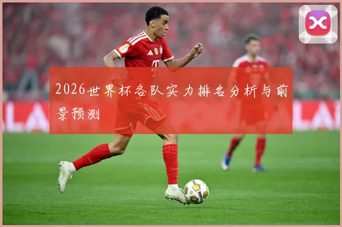 2026世界杯各队实力排名分析与前景预测