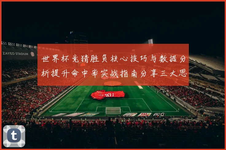 世界杯竞猜胜负核心技巧与数据分析提升命中率实战指南分享三大思路