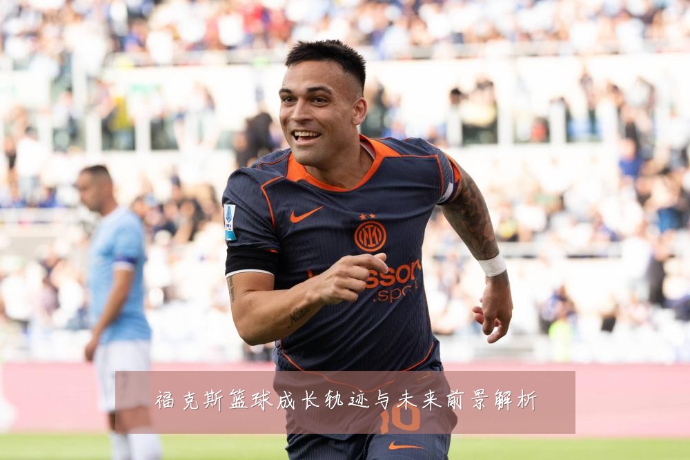 福克斯篮球成长轨迹与未来前景解析
