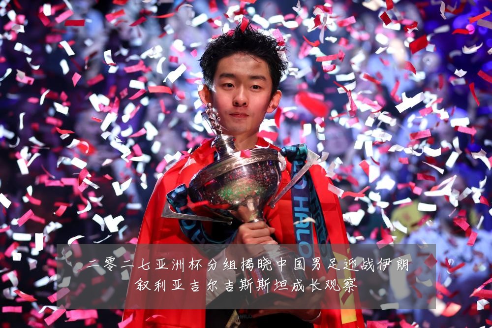 二零二七亚洲杯分组揭晓中国男足迎战伊朗叙利亚吉尔吉斯斯坦成长观察