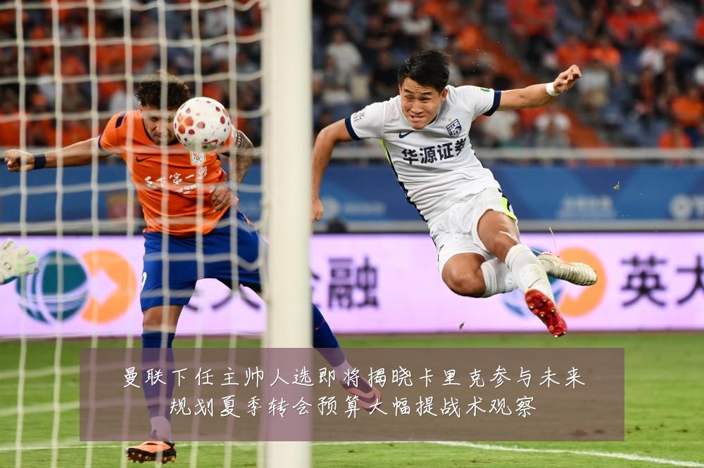 曼联下任主帅人选即将揭晓卡里克参与未来规划夏季转会预算大幅提战术观察