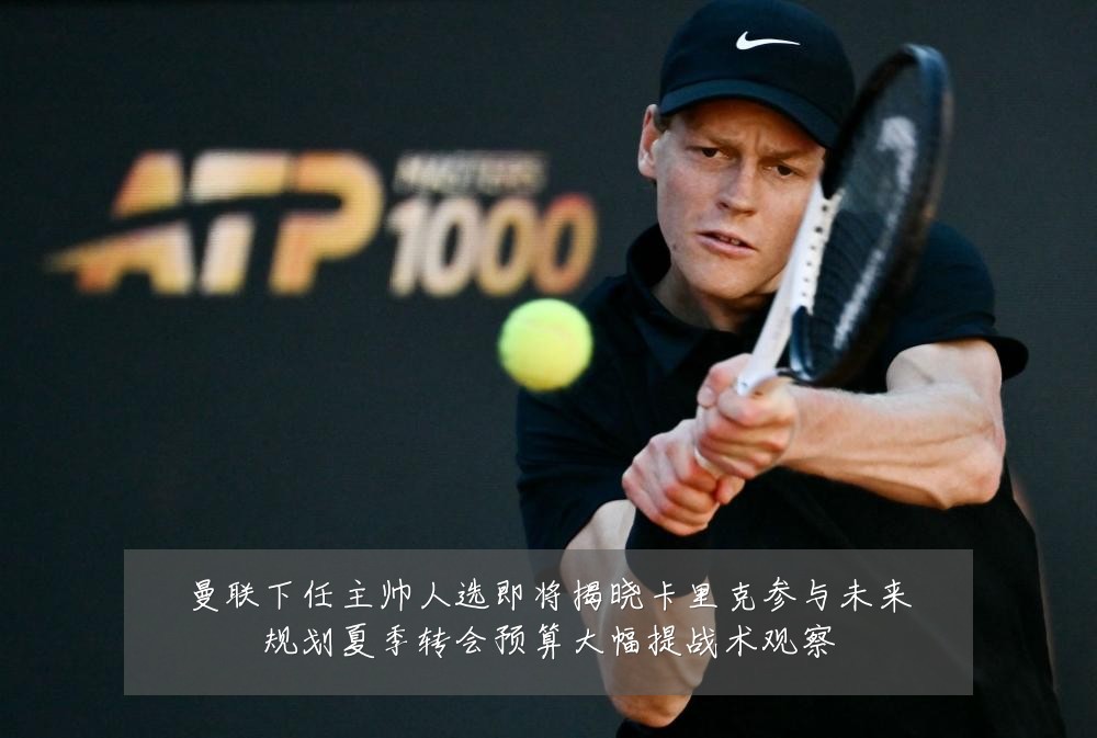 曼联下任主帅人选即将揭晓卡里克参与未来规划夏季转会预算大幅提战术观察