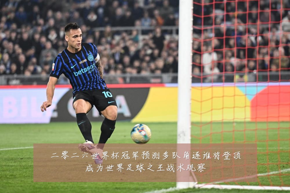 二零二六世界杯冠军预测多队角逐谁将登顶成为世界足球之王战术观察