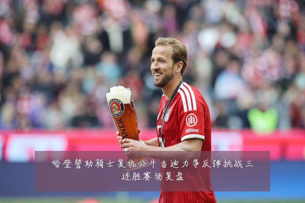 哈登誓助骑士复仇公牛吉迪力争反弹挑战三连胜赛场复盘